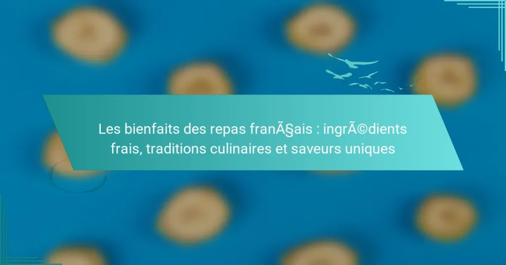 Les bienfaits des repas français : ingrédients frais, traditions culinaires et saveurs uniques